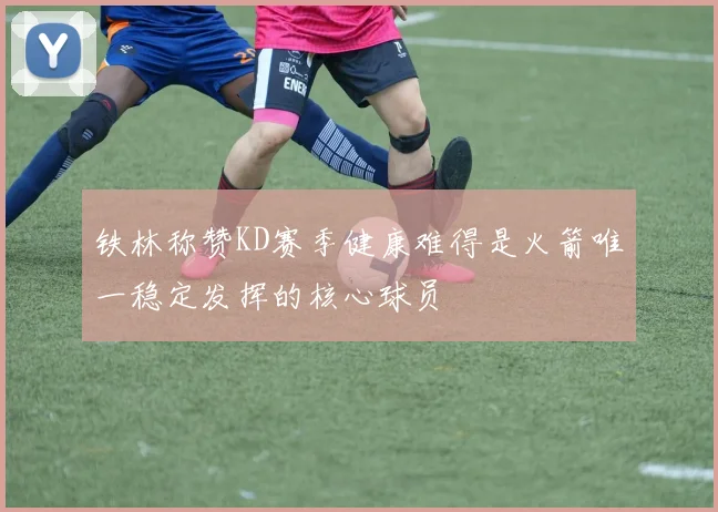 铁林称赞KD赛季健康难得是火箭唯一稳定发挥的核心球员