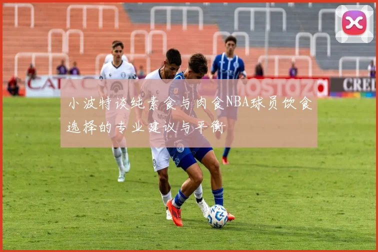 小波特谈纯素食与肉食NBA球员饮食选择的专业建议与平衡