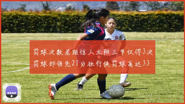罚球次数差距惊人太阳三节仅得3次罚球却领先21分独行侠罚球高达33次