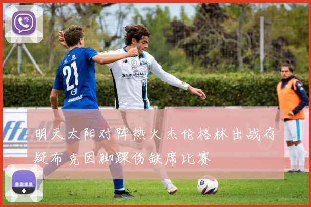 明天太阳对阵热火杰伦格林出战存疑布克因脚踝伤缺席比赛