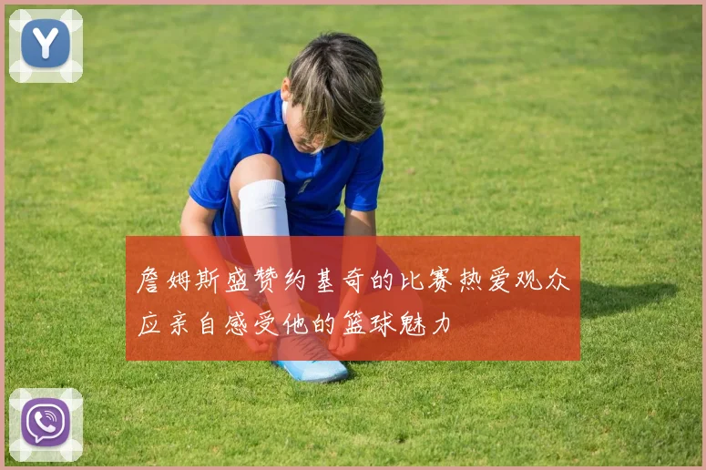 詹姆斯盛赞约基奇的比赛热爱观众应亲自感受他的篮球魅力