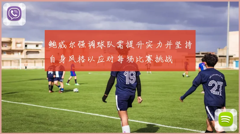 鲍威尔强调球队需提升实力并坚持自身风格以应对每场比赛挑战
