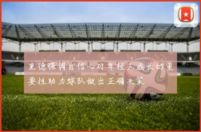 里德强调自信心对年轻人成长的重要性助力球队做出正确决策