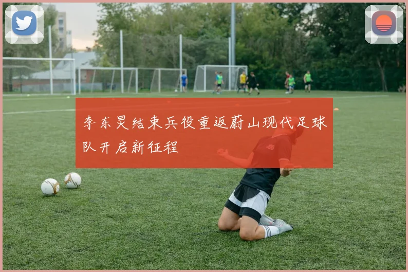 李东炅结束兵役重返蔚山现代足球队开启新征程