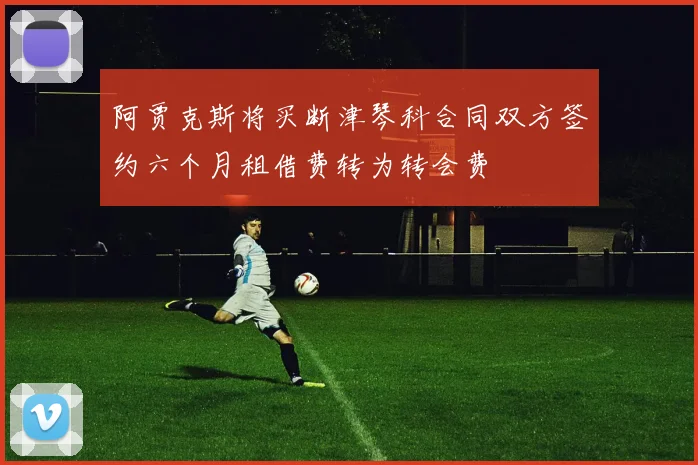 阿贾克斯将买断津琴科合同双方签约六个月租借费转为转会费
