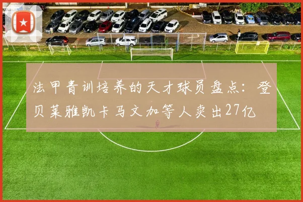 法甲青训培养的天才球员盘点：登贝莱雅凯卡马文加等人卖出27亿