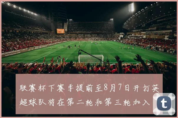 联赛杯下赛季提前至8月7日开打英超球队将在第二轮和第三轮加入