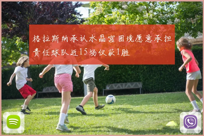 格拉斯纳承认水晶宫困境愿意承担责任球队近15场仅获1胜