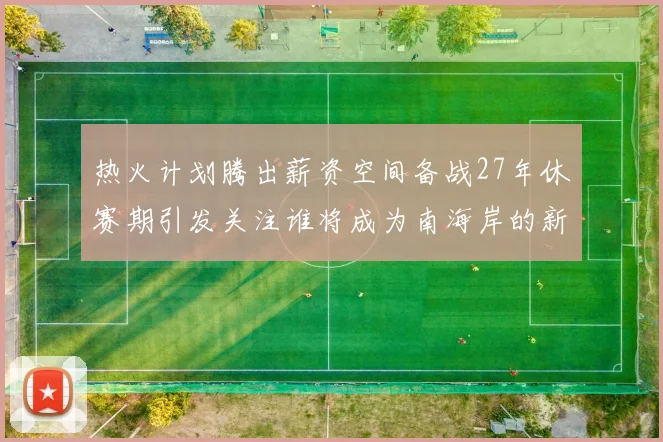 热火计划腾出薪资空间备战27年休赛期引发关注谁将成为南海岸的新星