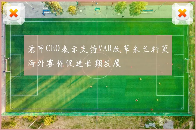 意甲CEO表示支持VAR改革米兰科莫海外赛将促进长期发展