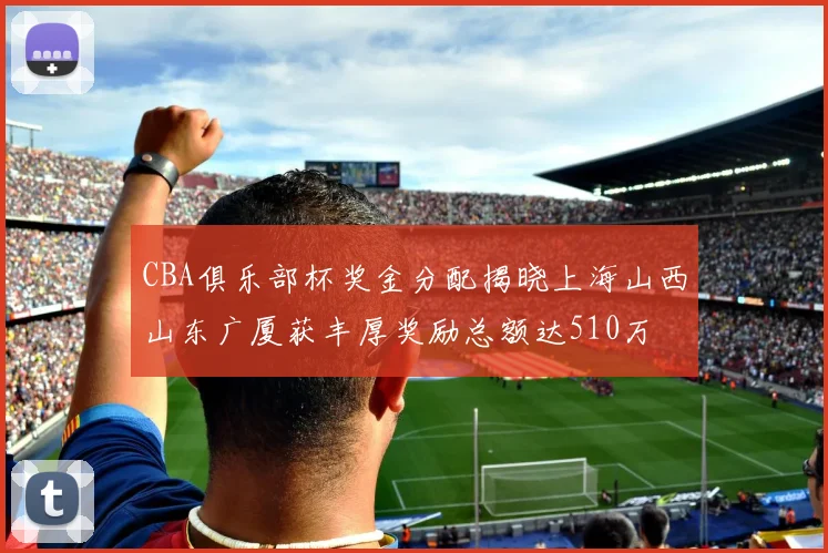 CBA俱乐部杯奖金分配揭晓上海山西山东广厦获丰厚奖励总额达510万