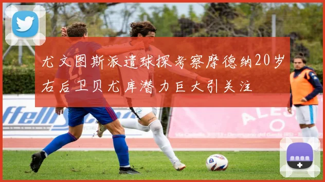 尤文图斯派遣球探考察摩德纳20岁右后卫贝尤库潜力巨大引关注