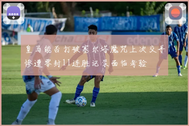 皇马能否打破塞尔塔魔咒上次交手惨遭零封11连胜记录面临考验