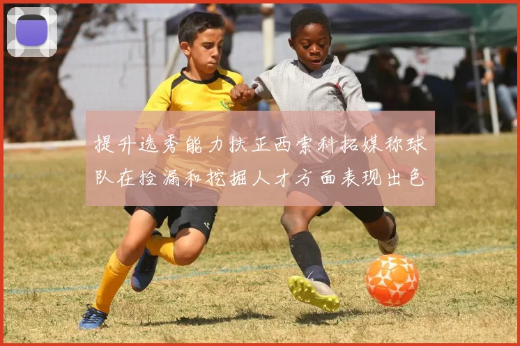 提升选秀能力扶正西索科拓媒称球队在捡漏和挖掘人才方面表现出色
