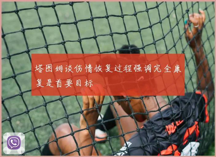 塔图姆谈伤情恢复过程强调完全康复是首要目标