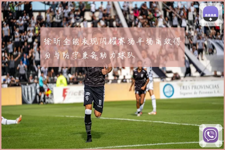 徐昕全能表现闪耀赛场半场高效得分与防守兼备助力球队