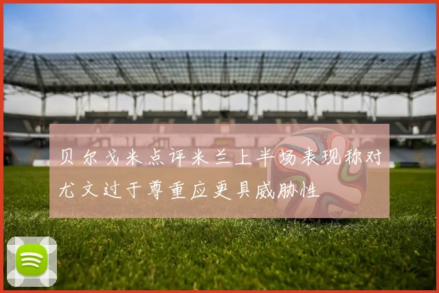 贝尔戈米点评米兰上半场表现称对尤文过于尊重应更具威胁性