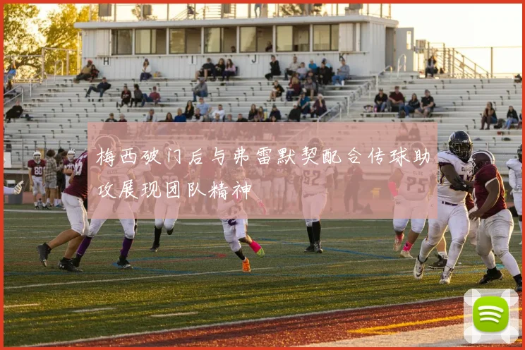 梅西破门后与弗雷默契配合传球助攻展现团队精神