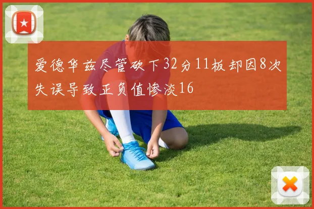 爱德华兹尽管砍下32分11板却因8次失误导致正负值惨淡16