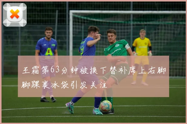 王霜第63分钟被换下替补席上右脚脚踝裹冰袋引发关注
