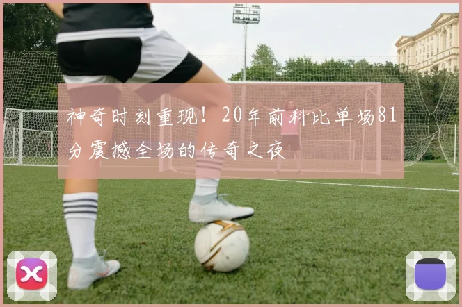神奇时刻重现！20年前科比单场81分震撼全场的传奇之夜