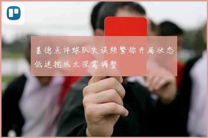 基德点评球队失误频繁称开局状态低迷挖坑太深需调整