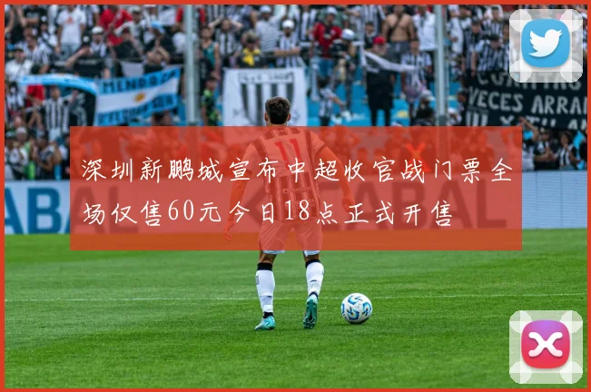 深圳新鹏城宣布中超收官战门票全场仅售60元今日18点正式开售