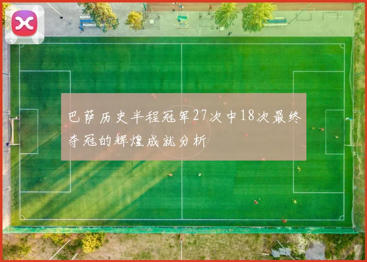 巴萨历史半程冠军27次中18次最终夺冠的辉煌成就分析