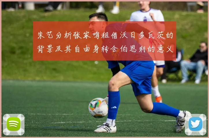 朱艺分析张家鸣租借沃日多瓦茨的背景及其自由身转会伯恩利的意义