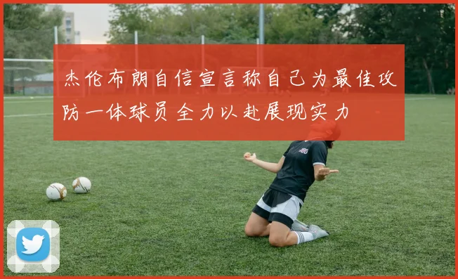 杰伦布朗自信宣言称自己为最佳攻防一体球员全力以赴展现实力