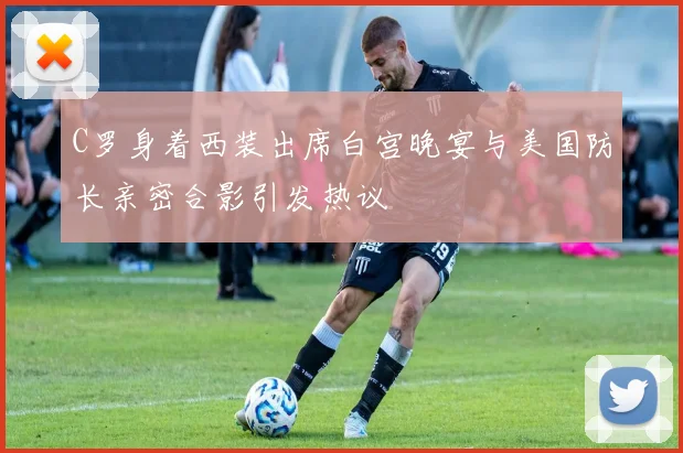 C罗身着西装出席白宫晚宴与美国防长亲密合影引发热议