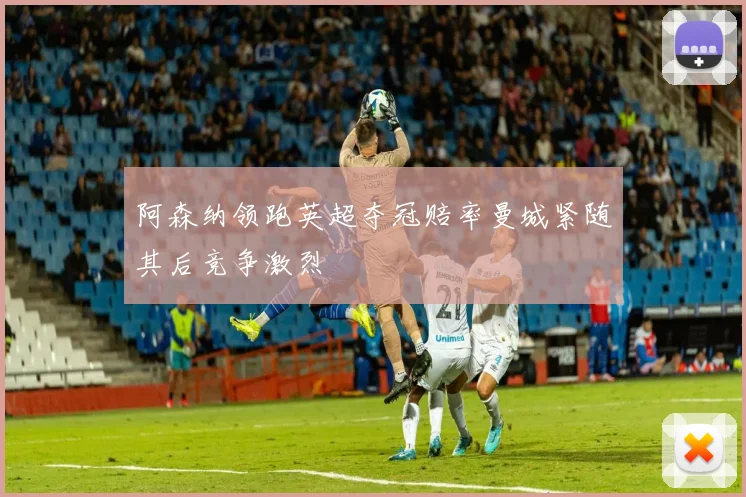 阿森纳领跑英超夺冠赔率曼城紧随其后竞争激烈